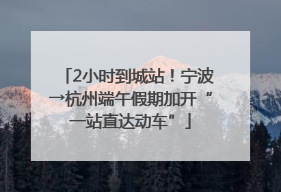 2小时到城站！宁波→杭州端午假期加开“一站直达动车”